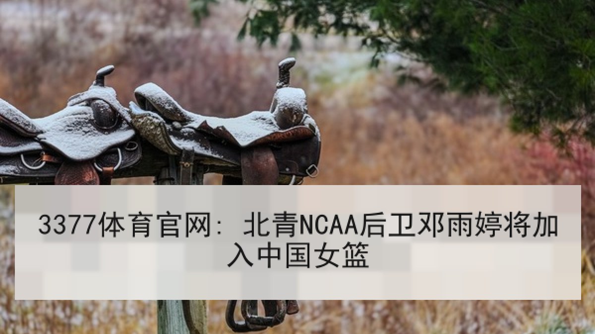 3377体育官网: 北青NCAA后卫邓雨婷将加入中国女篮