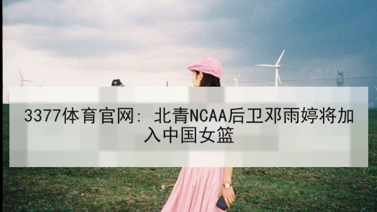 3377体育官网: 北青NCAA后卫邓雨婷将加入中国女篮