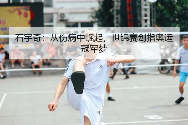 石宇奇：从伤病中崛起，世锦赛剑指奥运冠军梦