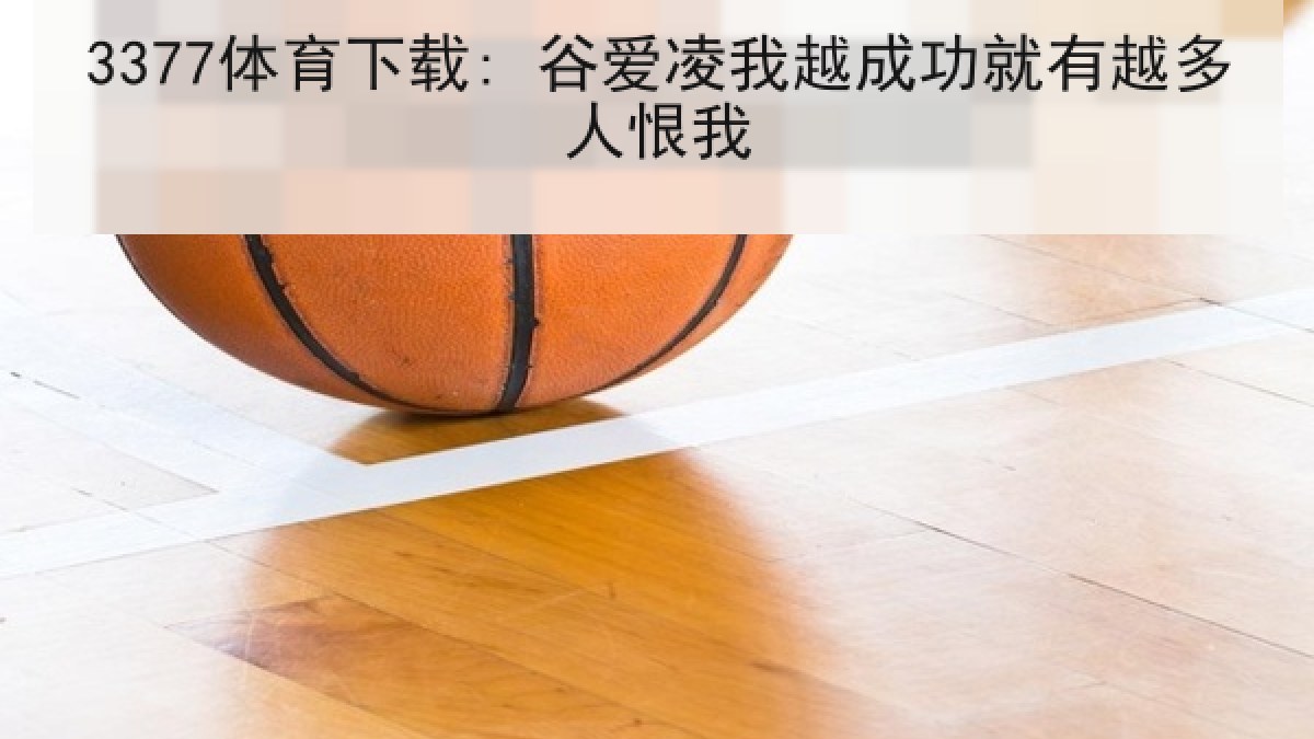3377体育下载: 谷爱凌我越成功就有越多人恨我