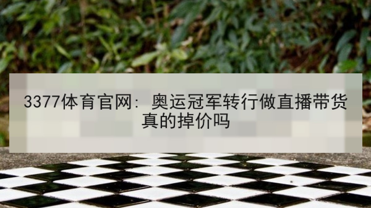 3377体育官网: 奥运冠军转行做直播带货真的掉价吗