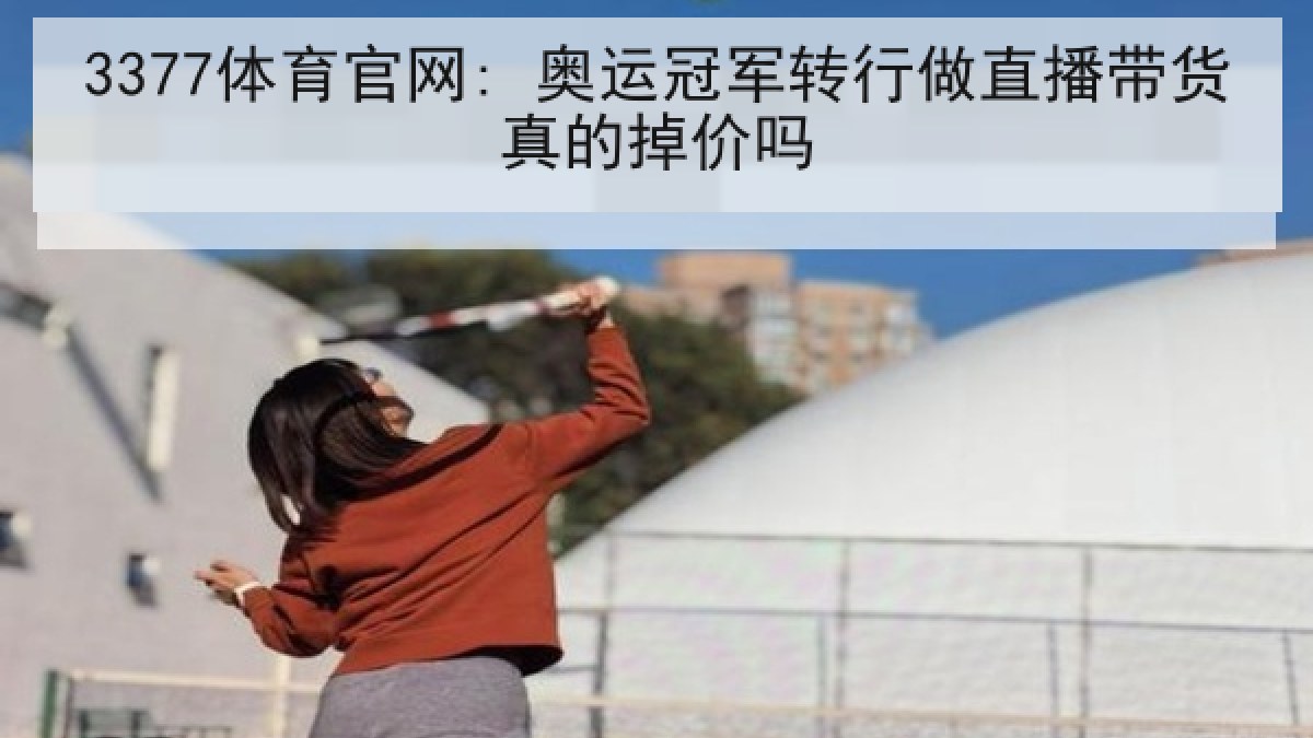 3377体育官网: 奥运冠军转行做直播带货真的掉价吗