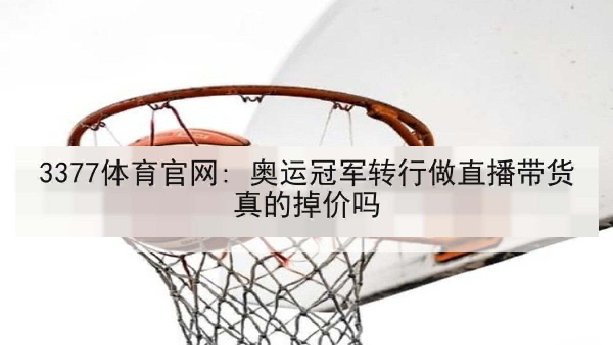 3377体育官网: 奥运冠军转行做直播带货真的掉价吗