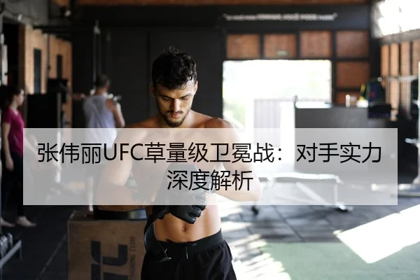 张伟丽UFC草量级卫冕战：对手实力深度解析