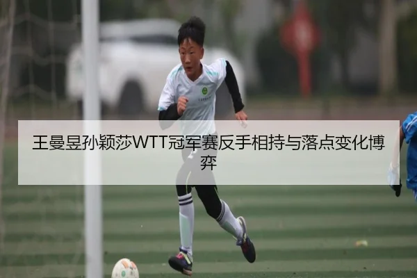 王曼昱孙颖莎WTT冠军赛反手相持与落点变化博弈