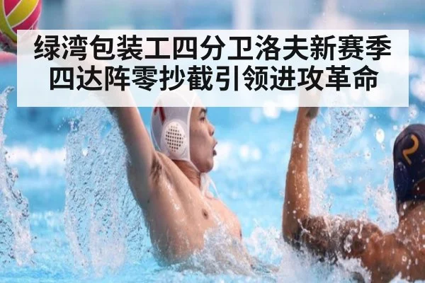 绿湾包装工四分卫洛夫新赛季四达阵零抄截引领进攻革命