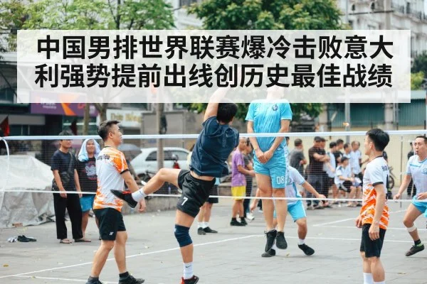 中国男排世界联赛爆冷击败意大利强势提前出线创历史最佳战绩