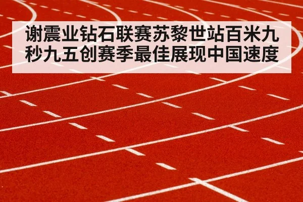 谢震业钻石联赛苏黎世站百米九秒九五创赛季最佳展现中国速度