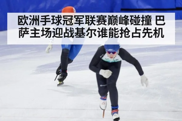 欧洲手球冠军联赛巅峰碰撞 巴萨主场迎战基尔谁能抢占先机