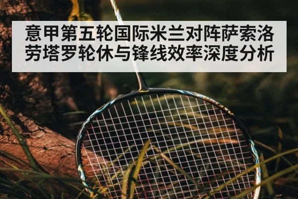 意甲第五轮国际米兰对阵萨索洛 劳塔罗轮休与锋线效率深度分析