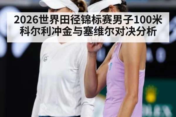 2026世界田径锦标赛男子100米科尔利冲金与塞维尔对决分析